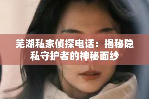 芜湖私家侦探电话：揭秘隐私守护者的神秘面纱