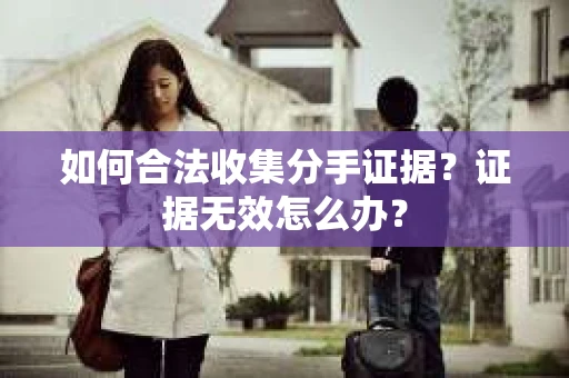 如何合法收集分手证据？证据无效怎么办？