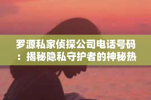 罗源私家侦探公司电话号码：揭秘隐私守护者的神秘热线