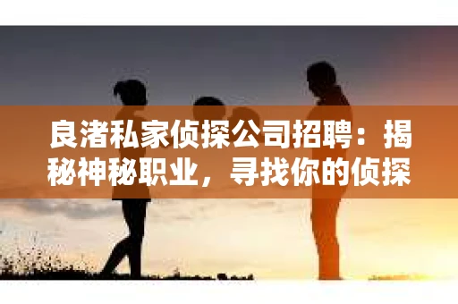 良渚私家侦探公司招聘：揭秘神秘职业，寻找你的侦探梦