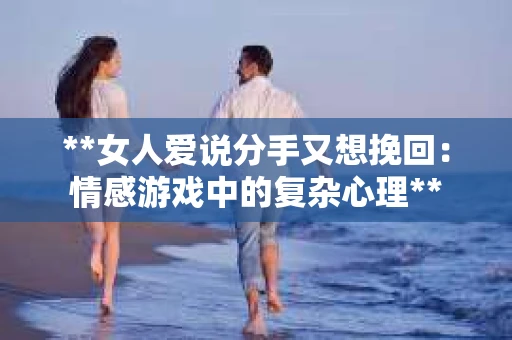 **女人爱说分手又想挽回：情感游戏中的复杂心理**