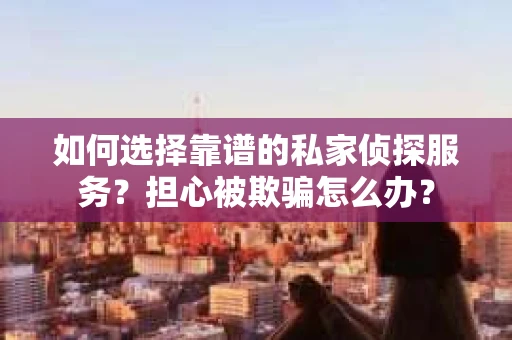 如何选择靠谱的私家侦探服务?担心被欺骗怎么办? 如何选择靠谱的私家侦探服务?担心被欺骗怎么办?