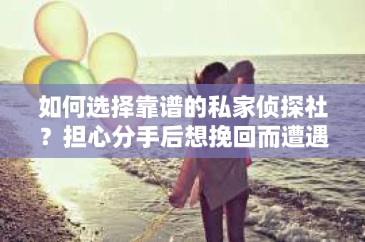 如何选择靠谱的私家侦探社?担心分手后想挽回而遭遇陷阱怎么办? 如何选择靠谱的私家侦探社?担心分手后想挽回而遭遇陷阱怎么办?