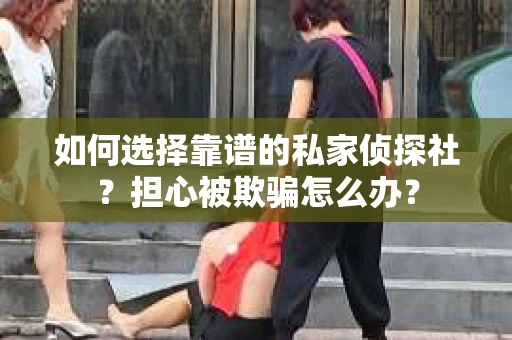如何选择靠谱的私家侦探社？担心被欺骗怎么办？