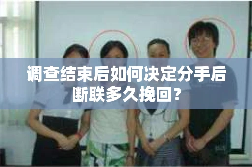 调查结束后如何决定分手后断联多久挽回? 调查结束后如何决定分手后断联多久挽回?