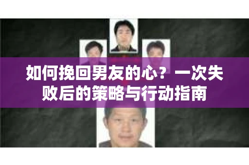 如何挽回男友的心？一次失败后的策略与行动指南