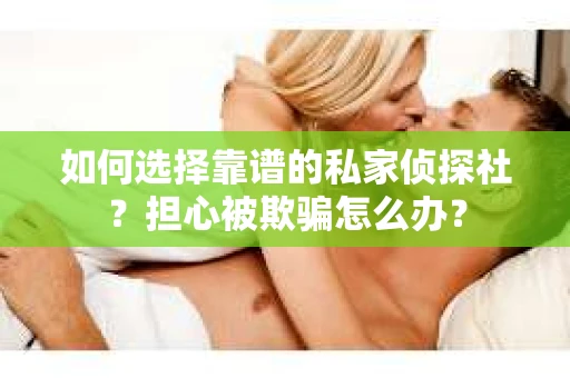 如何选择靠谱的私家侦探社？担心被欺骗怎么办？