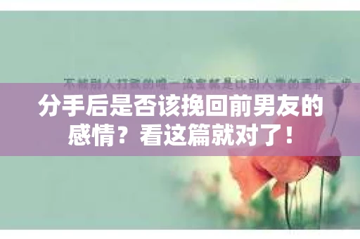 分手后是否该挽回前男友的感情?看这篇就对了! 分手后是否该挽回前男友的感情?看这篇就对了!