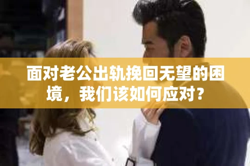 面对老公出轨挽回无望的困境,我们该如何应对? 面对老公出轨挽回无望的困境,我们该如何应对?