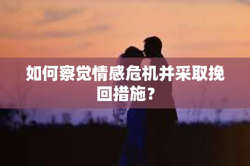 如何察觉情感危机并采取挽回措施? 如何察觉情感危机并采取挽回措施?