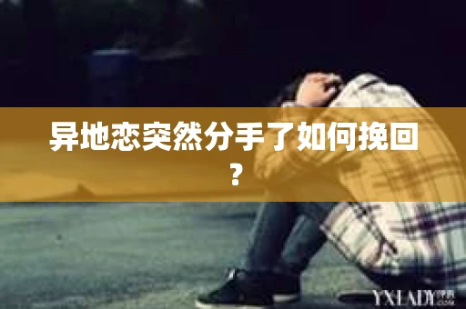 异地恋突然分手了如何挽回？