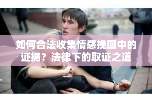 如何合法收集情感挽回中的证据?法律下的取证之道 如何合法收集情感挽回中的证据?法律下的取证之道