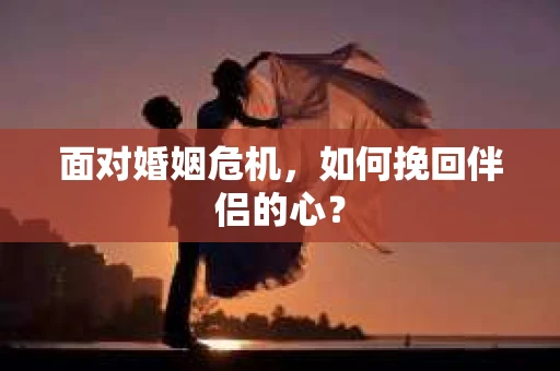 面对婚姻危机，如何挽回伴侣的心？