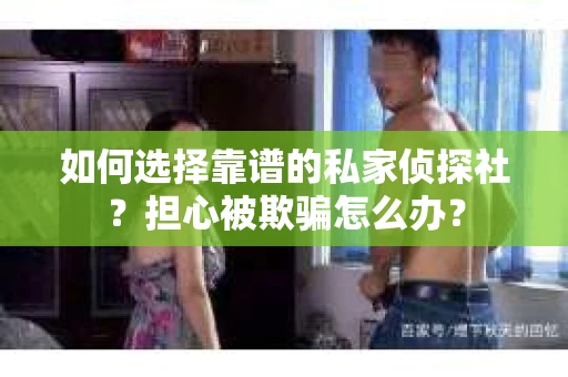 如何选择靠谱的私家侦探社？担心被欺骗怎么办？