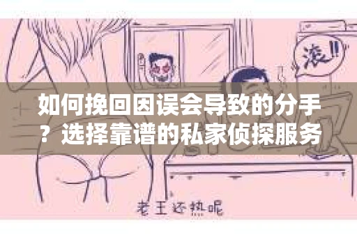如何挽回因误会导致的分手？选择靠谱的私家侦探服务指南