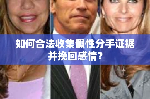 如何合法收集假性分手证据并挽回感情？