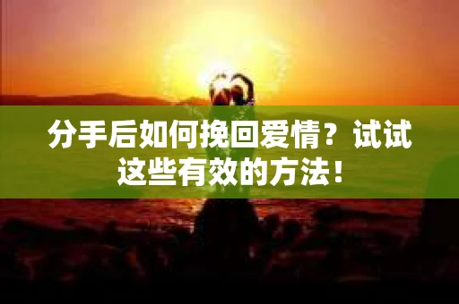 分手后如何挽回爱情？试试这些有效的方法！