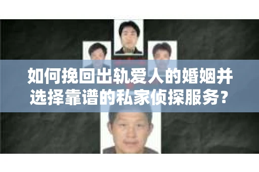 如何挽回出轨爱人的婚姻并选择靠谱的私家侦探服务？
