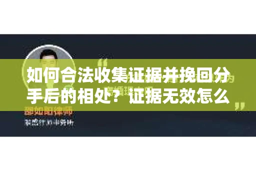 如何合法收集证据并挽回分手后的相处?证据无效怎么办? 如何合法收集证据并挽回分手后的相处?证据无效怎么办?