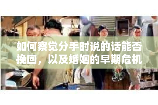 如何察觉分手时说的话能否挽回，以及婚姻的早期危机信号？