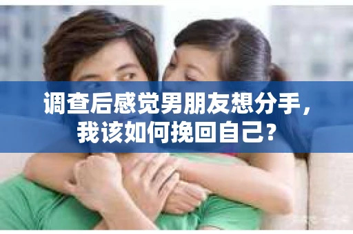 调查后感觉男朋友想分手，我该如何挽回自己？