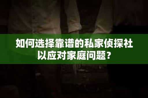 如何选择靠谱的私家侦探社以应对家庭问题? 如何选择靠谱的私家侦探社以应对家庭问题?