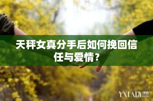 天秤女真分手后如何挽回信任与爱情？
