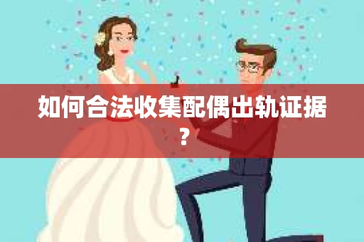 如何合法收集配偶出轨证据？