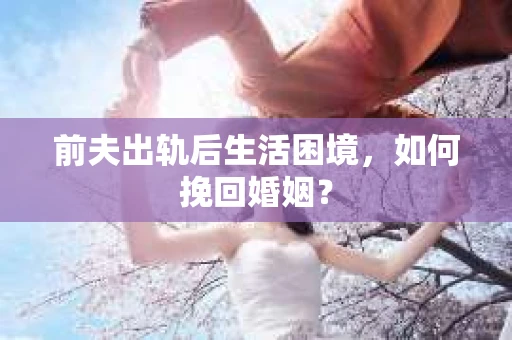 前夫出轨后生活困境，如何挽回婚姻？