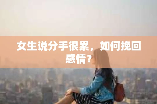 女生说分手很累,如何挽回感情? 女生说分手很累,如何挽回感情?