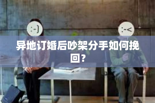 异地订婚后吵架分手如何挽回？