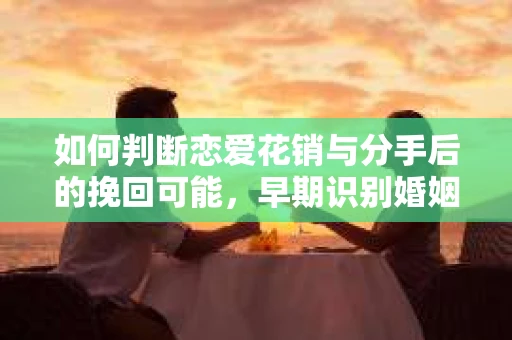 如何判断恋爱花销与分手后的挽回可能，早期识别婚姻危机的关键信号