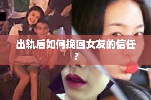 出轨后如何挽回女友的信任？
