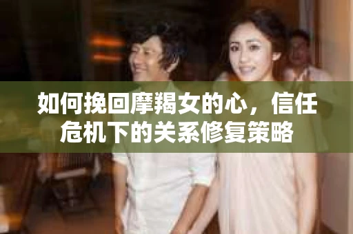如何挽回摩羯女的心,信任危机下的关系修复策略 如何挽回摩羯女的心,信任危机下的关系修复策略