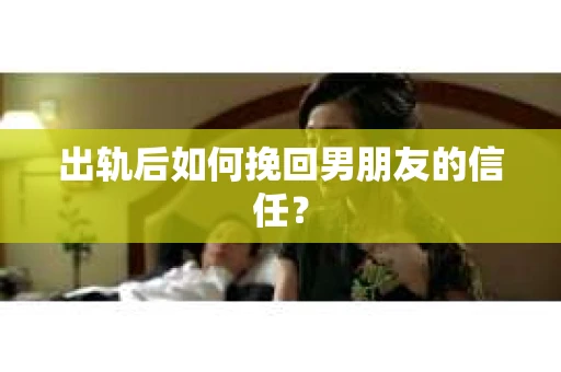 出轨后如何挽回男朋友的信任? 出轨后如何挽回男朋友的信任?