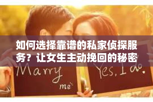 如何选择靠谱的私家侦探服务?让女生主动挽回的秘密武器怎么办? 如何选择靠谱的私家侦探服务?让女生主动挽回的秘密武器怎么办?
