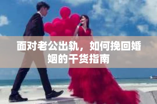面对老公出轨，如何挽回婚姻的干货指南