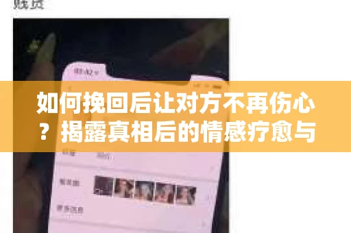 如何挽回后让对方不再伤心？揭露真相后的情感疗愈与前行计划