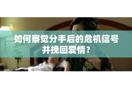 如何察觉分手后的危机信号并挽回爱情? 如何察觉分手后的危机信号并挽回爱情?