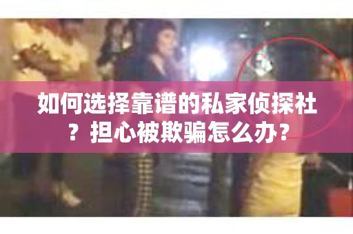 如何选择靠谱的私家侦探社？担心被欺骗怎么办？