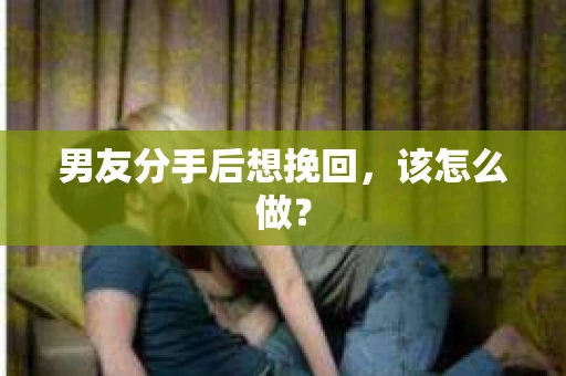男友分手后想挽回，该怎么做？