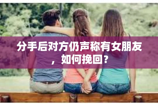 分手后对方仍声称有女朋友,如何挽回? 分手后对方仍声称有女朋友,如何挽回?
