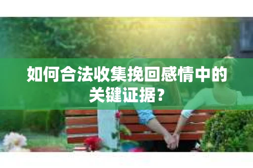 如何合法收集挽回感情中的关键证据？