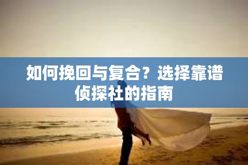 如何挽回与复合?选择靠谱侦探社的指南 如何挽回与复合?选择靠谱侦探社的指南