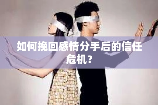 如何挽回感情分手后的信任危机? 如何挽回感情分手后的信任危机?