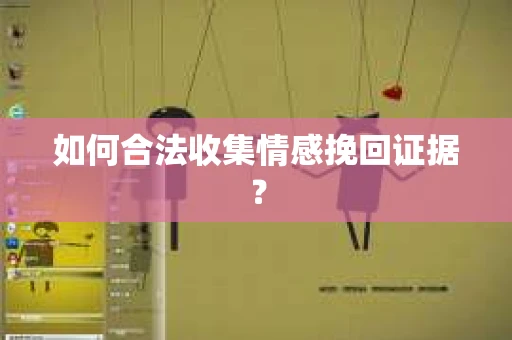 如何合法收集情感挽回证据？