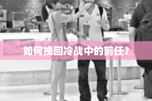 如何挽回冷战中的前任？