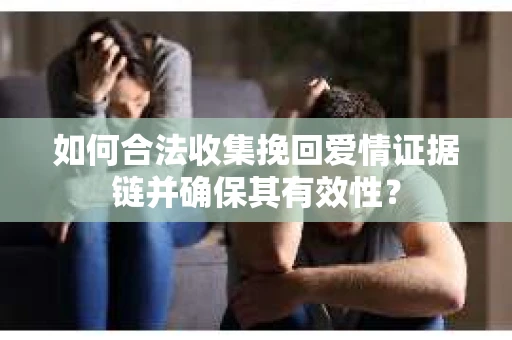 如何合法收集挽回爱情证据链并确保其有效性？