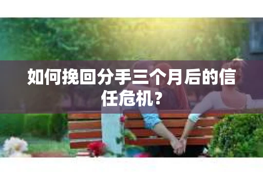 如何挽回分手三个月后的信任危机? 如何挽回分手三个月后的信任危机?