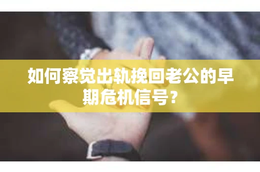 如何察觉出轨挽回老公的早期危机信号? 如何察觉出轨挽回老公的早期危机信号?
